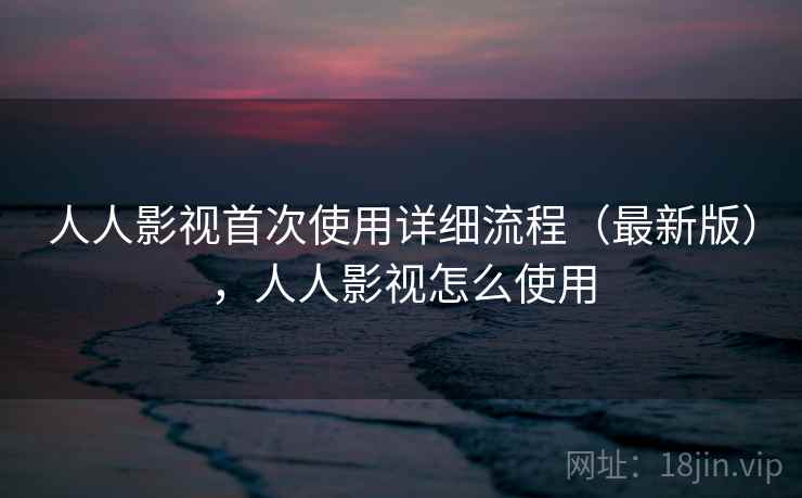 人人影视首次使用详细流程（最新版），人人影视怎么使用