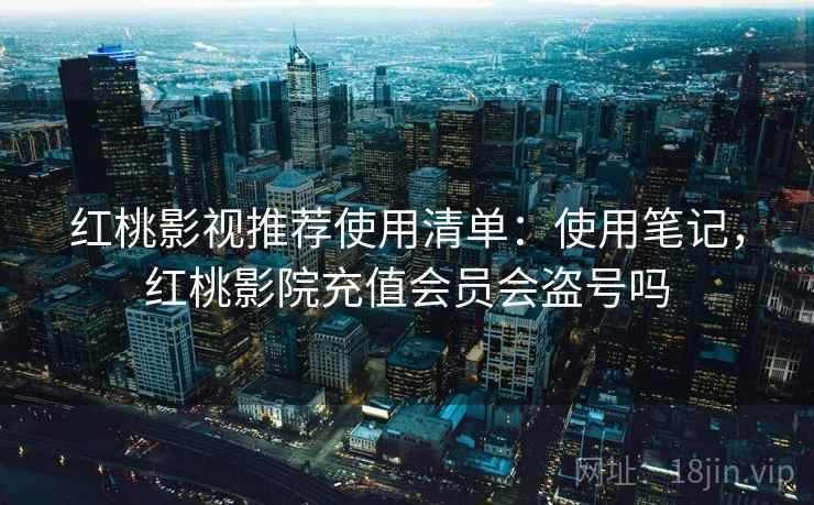 红桃影视推荐使用清单:使用笔记,红桃影院充值会员会盗号吗 红桃影视推荐使用清单:使用笔记,红桃影院充值会员会盗号吗