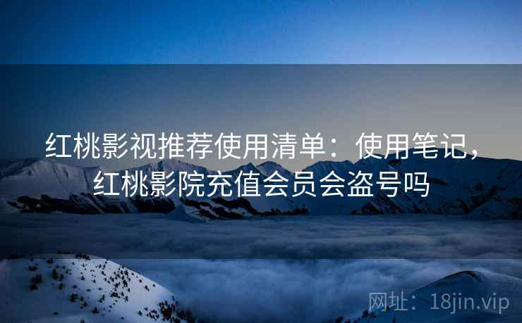 红桃影视推荐使用清单:使用笔记,红桃影院充值会员会盗号吗 红桃影视推荐使用清单:使用笔记,红桃影院充值会员会盗号吗