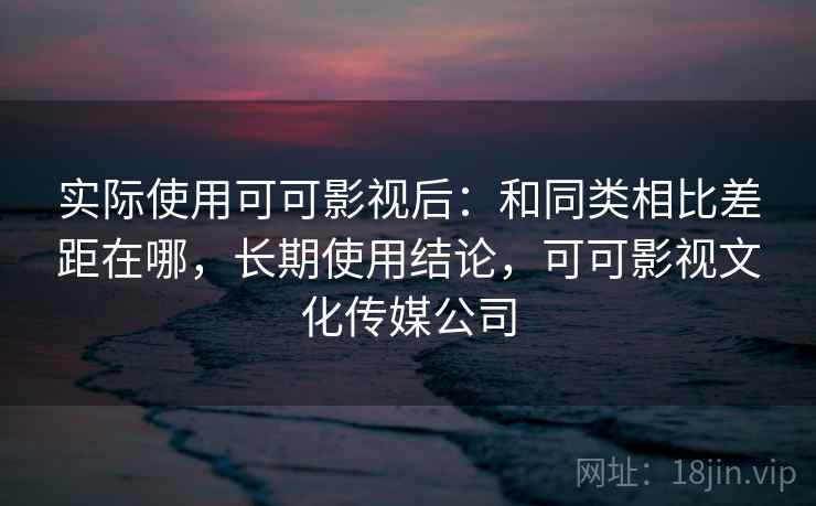 实际使用可可影视后：和同类相比差距在哪，长期使用结论，可可影视文化传媒公司