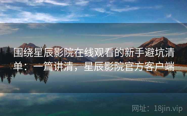 围绕星辰影院在线观看的新手避坑清单:一篇讲清,星辰影院官方客户端 围绕星辰影院在线观看的新手避坑清单:一篇讲清,星辰影院官方客户端