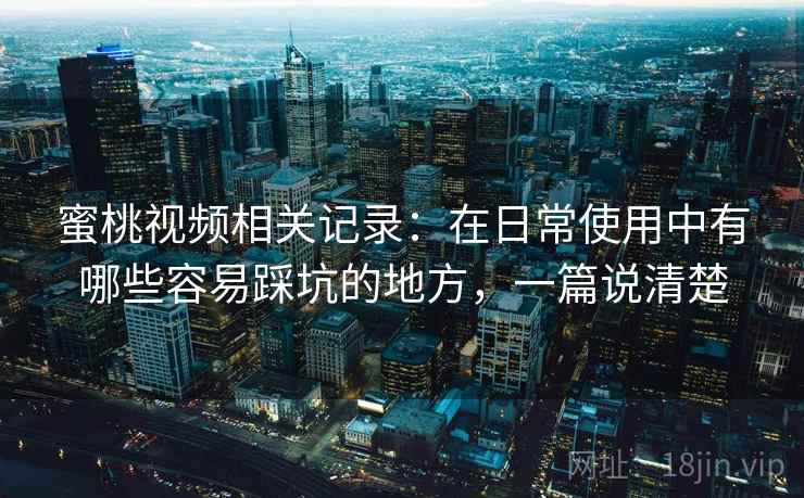 蜜桃视频相关记录：在日常使用中有哪些容易踩坑的地方，一篇说清楚