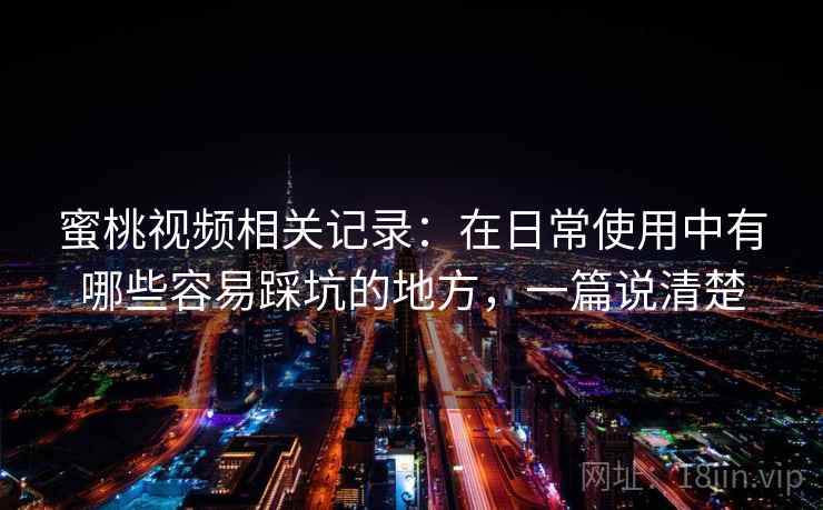 蜜桃视频相关记录：在日常使用中有哪些容易踩坑的地方，一篇说清楚