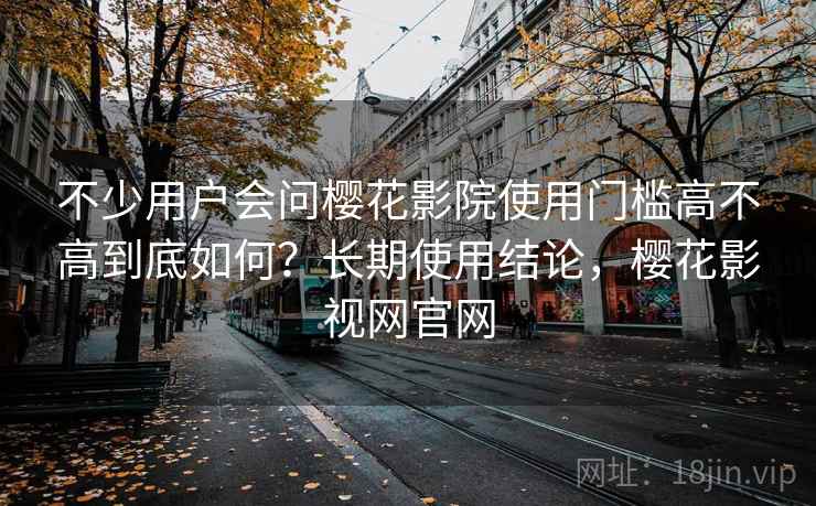 不少用户会问樱花影院使用门槛高不高到底如何？长期使用结论，樱花影视网官网