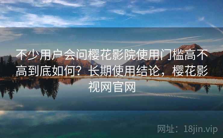 不少用户会问樱花影院使用门槛高不高到底如何？长期使用结论，樱花影视网官网