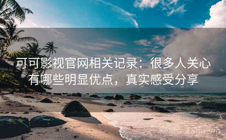 可可影视官网相关记录：很多人关心有哪些明显优点，真实感受分享