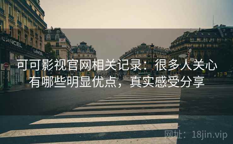 可可影视官网相关记录：很多人关心有哪些明显优点，真实感受分享
