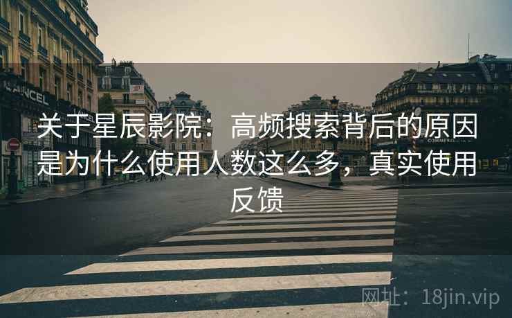关于星辰影院：高频搜索背后的原因是为什么使用人数这么多，真实使用反馈