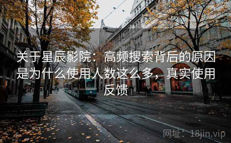 关于星辰影院：高频搜索背后的原因是为什么使用人数这么多，真实使用反馈
