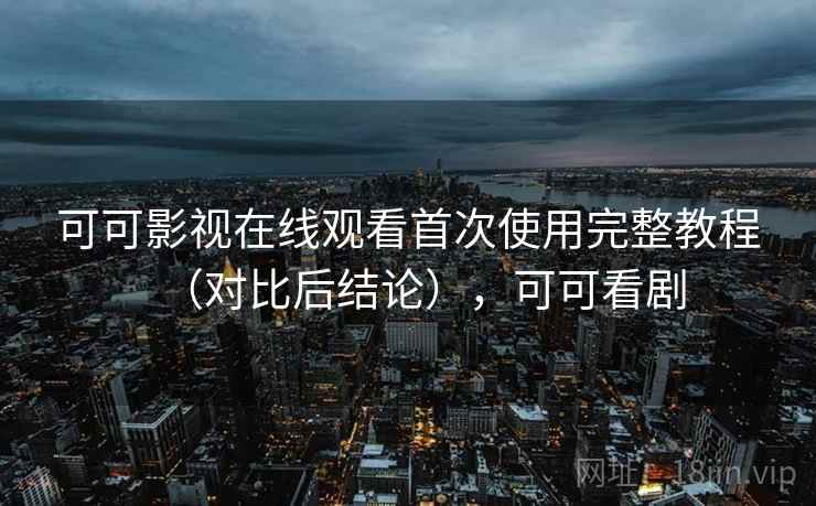 可可影视在线观看首次使用完整教程(对比后结论),可可看剧 可可影视在线观看首次使用完整教程(对比后结论),可可看剧