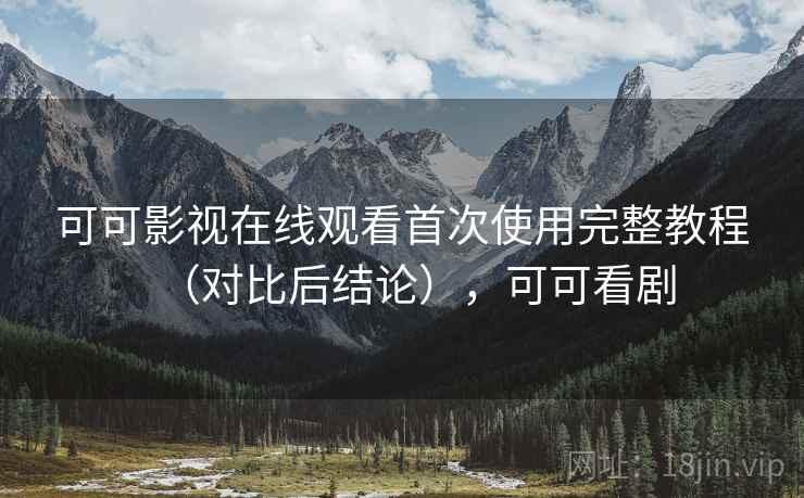 可可影视在线观看首次使用完整教程(对比后结论),可可看剧 可可影视在线观看首次使用完整教程(对比后结论),可可看剧