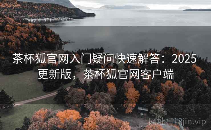 茶杯狐官网入门疑问快速解答:2025 更新版,茶杯狐官网客户端 茶杯狐官网入门疑问快速解答:2025 更新版,茶杯狐官网客户端