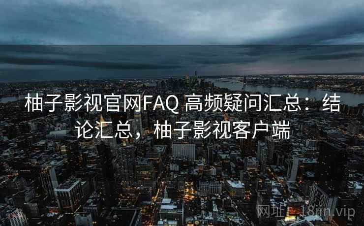 柚子影视官网FAQ 高频疑问汇总:结论汇总,柚子影视客户端 柚子影视官网FAQ 高频疑问汇总:结论汇总,柚子影视客户端