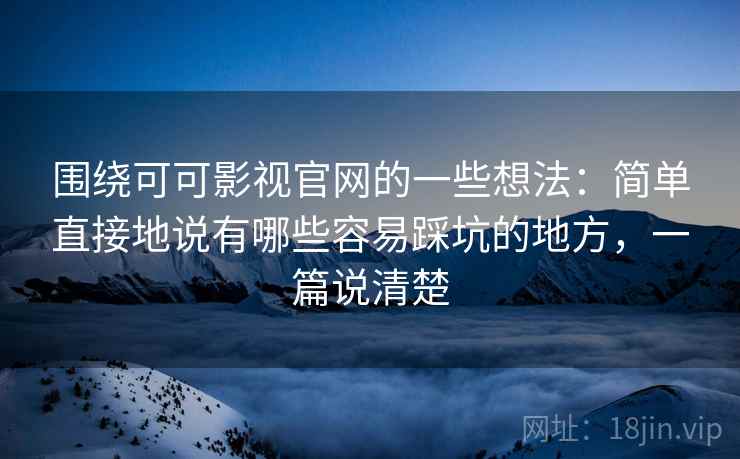 围绕可可影视官网的一些想法:简单直接地说有哪些容易踩坑的地方,一篇说清楚 围绕可可影视官网的一些想法:简单直接地说有哪些容易踩坑的地方,一篇说清楚
