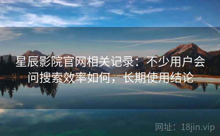 星辰影院官网相关记录:不少用户会问搜索效率如何,长期使用结论 星辰影院官网相关记录:不少用户会问搜索效率如何,长期使用结论
