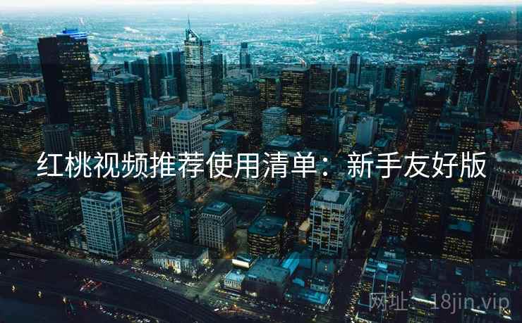 红桃视频推荐使用清单:新手友好版 红桃视频推荐使用清单:新手友好版