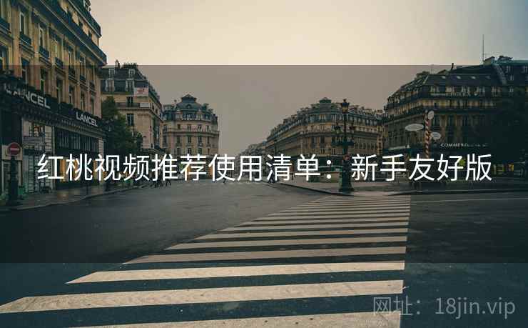 红桃视频推荐使用清单:新手友好版 红桃视频推荐使用清单:新手友好版