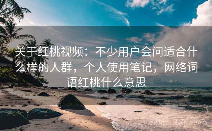 关于红桃视频:不少用户会问适合什么样的人群,个人使用笔记,网络词语红桃什么意思 关于红桃视频:不少用户会问适合什么样的人群,个人使用笔记,网络词语红桃什么意思