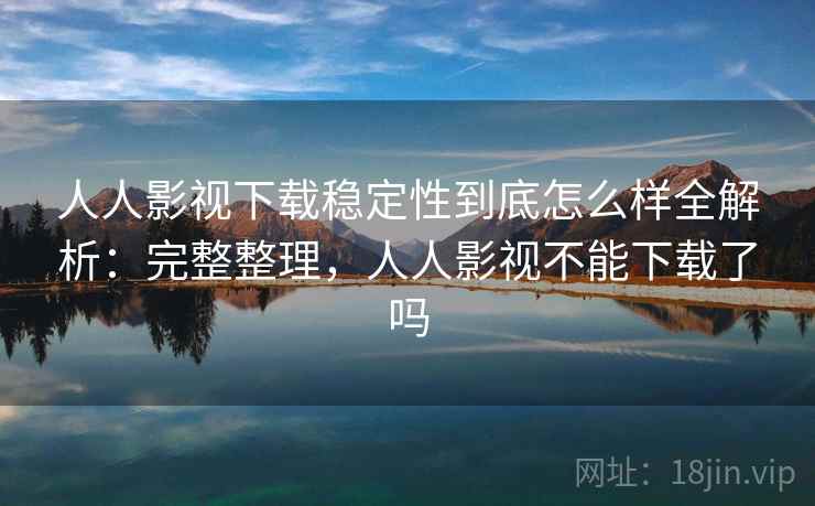 人人影视下载稳定性到底怎么样全解析:完整整理,人人影视不能下载了吗 人人影视下载稳定性到底怎么样全解析:完整整理,人人影视不能下载了吗