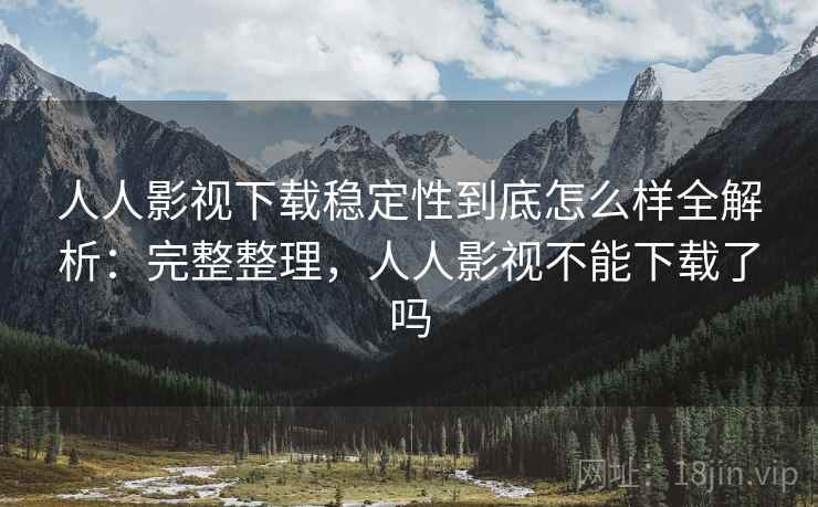 人人影视下载稳定性到底怎么样全解析:完整整理,人人影视不能下载了吗 人人影视下载稳定性到底怎么样全解析:完整整理,人人影视不能下载了吗