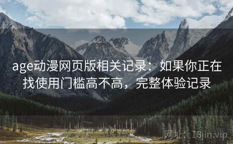 age动漫网页版相关记录:如果你正在找使用门槛高不高,完整体验记录 age动漫网页版相关记录:如果你正在找使用门槛高不高,完整体验记录