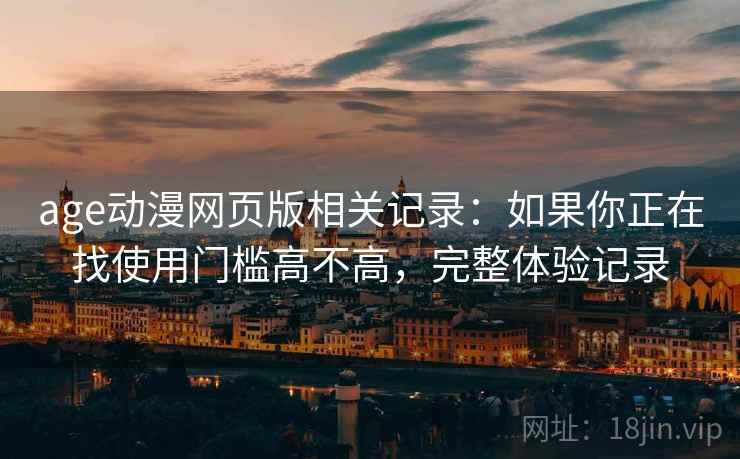 age动漫网页版相关记录:如果你正在找使用门槛高不高,完整体验记录 age动漫网页版相关记录:如果你正在找使用门槛高不高,完整体验记录