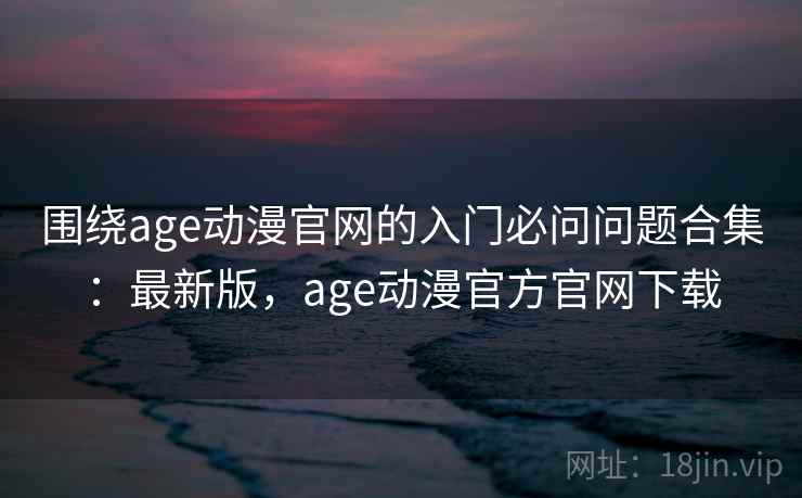 围绕age动漫官网的入门必问问题合集:最新版,age动漫官方官网下载 围绕age动漫官网的入门必问问题合集:最新版,age动漫官方官网下载