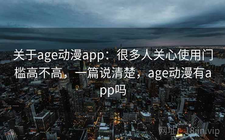 关于age动漫app：很多人关心使用门槛高不高，一篇说清楚，age动漫有app吗