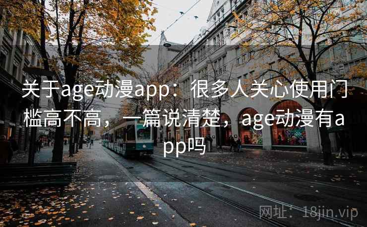 关于age动漫app：很多人关心使用门槛高不高，一篇说清楚，age动漫有app吗
