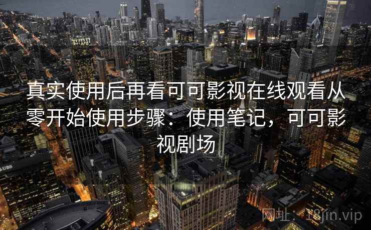 真实使用后再看可可影视在线观看从零开始使用步骤:使用笔记,可可影视剧场 真实使用后再看可可影视在线观看从零开始使用步骤:使用笔记,可可影视剧场