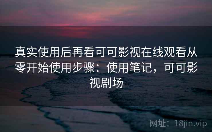 真实使用后再看可可影视在线观看从零开始使用步骤:使用笔记,可可影视剧场 真实使用后再看可可影视在线观看从零开始使用步骤:使用笔记,可可影视剧场