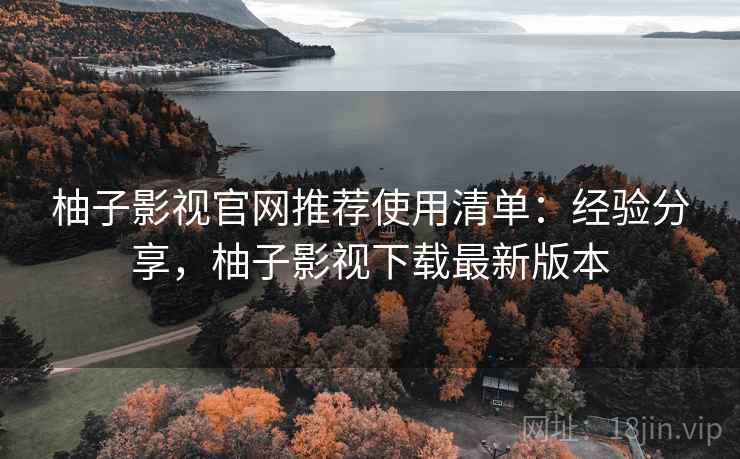 柚子影视官网推荐使用清单:经验分享,柚子影视下载最新版本 柚子影视官网推荐使用清单:经验分享,柚子影视下载最新版本