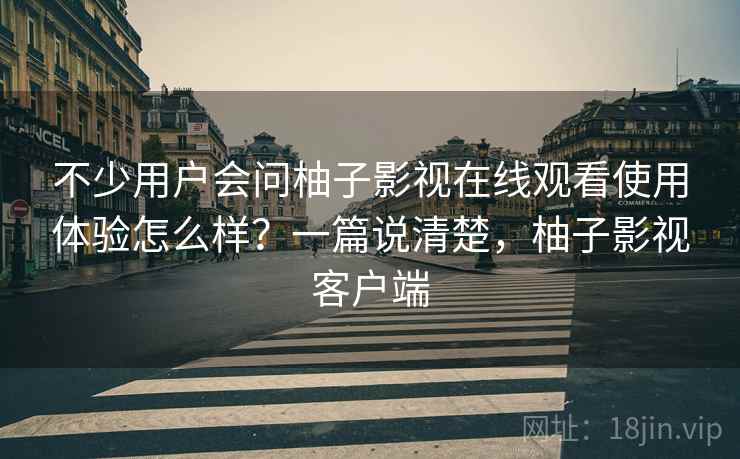 不少用户会问柚子影视在线观看使用体验怎么样?一篇说清楚,柚子影视客户端 不少用户会问柚子影视在线观看使用体验怎么样?一篇说清楚,柚子影视客户端