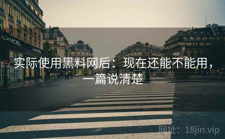 实际使用黑料网后:现在还能不能用,一篇说清楚 实际使用黑料网后:现在还能不能用,一篇说清楚