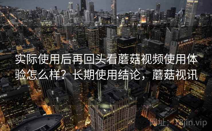 实际使用后再回头看蘑菇视频使用体验怎么样?长期使用结论,蘑菇视讯 实际使用后再回头看蘑菇视频使用体验怎么样?长期使用结论,蘑菇视讯