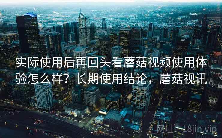 实际使用后再回头看蘑菇视频使用体验怎么样?长期使用结论,蘑菇视讯 实际使用后再回头看蘑菇视频使用体验怎么样?长期使用结论,蘑菇视讯