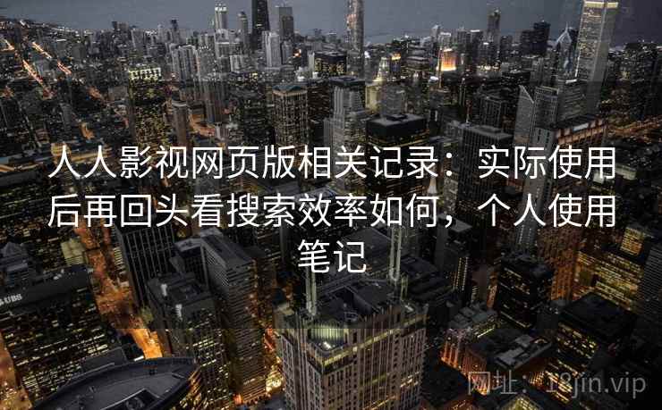 人人影视网页版相关记录:实际使用后再回头看搜索效率如何,个人使用笔记 人人影视网页版相关记录:实际使用后再回头看搜索效率如何,个人使用笔记
