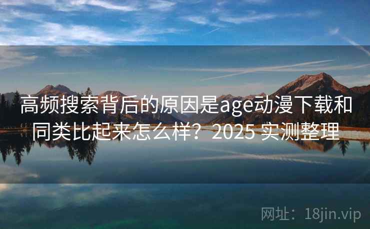 高频搜索背后的原因是age动漫下载和同类比起来怎么样?2025 实测整理 高频搜索背后的原因是age动漫下载和同类比起来怎么样?2025 实测整理