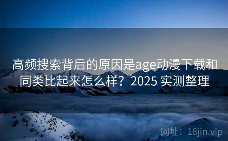 高频搜索背后的原因是age动漫下载和同类比起来怎么样?2025 实测整理 高频搜索背后的原因是age动漫下载和同类比起来怎么样?2025 实测整理
