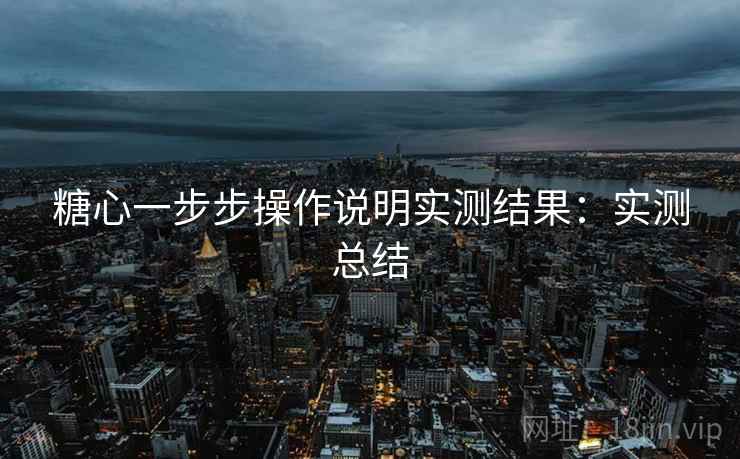 糖心一步步操作说明实测结果:实测总结 糖心一步步操作说明实测结果:实测总结