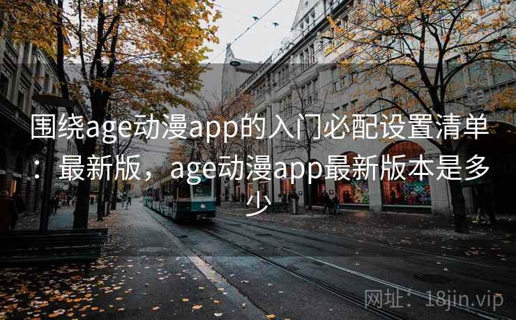 围绕age动漫app的入门必配设置清单:最新版,age动漫app最新版本是多少 围绕age动漫app的入门必配设置清单:最新版,age动漫app最新版本是多少