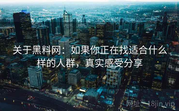 关于黑料网:如果你正在找适合什么样的人群,真实感受分享 关于黑料网:如果你正在找适合什么样的人群,真实感受分享