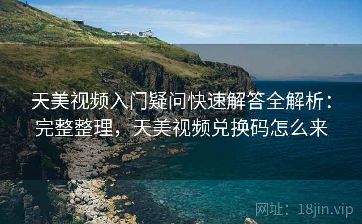 天美视频入门疑问快速解答全解析:完整整理,天美视频兑换码怎么来 天美视频入门疑问快速解答全解析:完整整理,天美视频兑换码怎么来