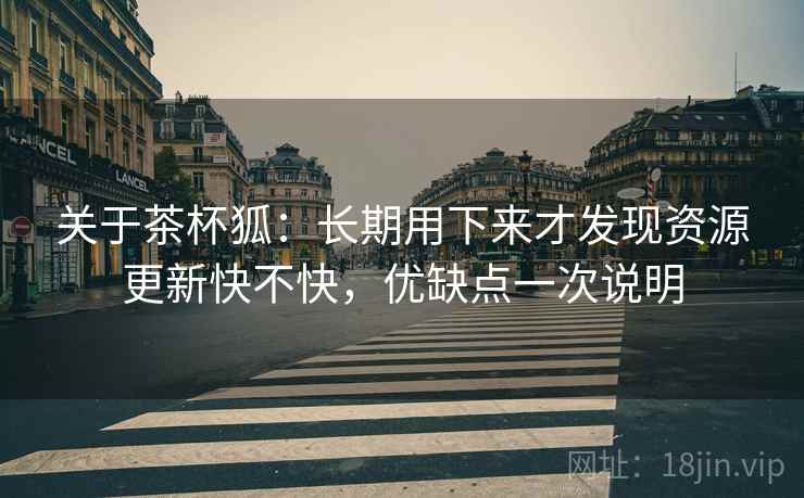 关于茶杯狐:长期用下来才发现资源更新快不快,优缺点一次说明 关于茶杯狐:长期用下来才发现资源更新快不快,优缺点一次说明