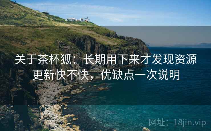 关于茶杯狐:长期用下来才发现资源更新快不快,优缺点一次说明 关于茶杯狐:长期用下来才发现资源更新快不快,优缺点一次说明