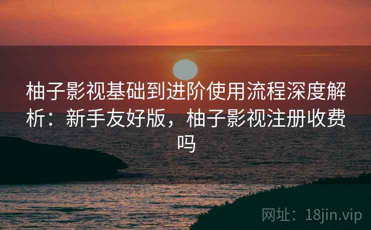 柚子影视基础到进阶使用流程深度解析:新手友好版,柚子影视注册收费吗 柚子影视基础到进阶使用流程深度解析:新手友好版,柚子影视注册收费吗