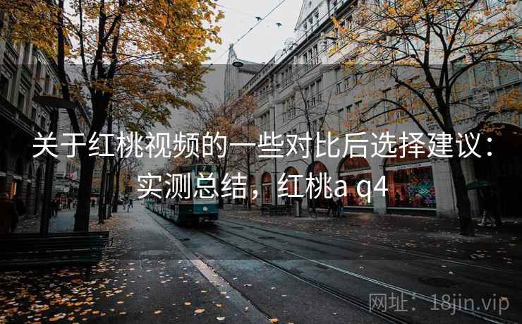 关于红桃视频的一些对比后选择建议:实测总结,红桃a q4 关于红桃视频的一些对比后选择建议:实测总结,红桃a q4