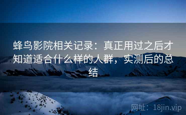 蜂鸟影院相关记录:真正用过之后才知道适合什么样的人群,实测后的总结 蜂鸟影院相关记录:真正用过之后才知道适合什么样的人群,实测后的总结