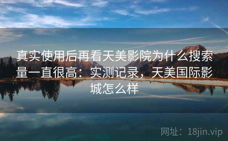 真实使用后再看天美影院为什么搜索量一直很高:实测记录,天美国际影城怎么样 真实使用后再看天美影院为什么搜索量一直很高:实测记录,天美国际影城怎么样