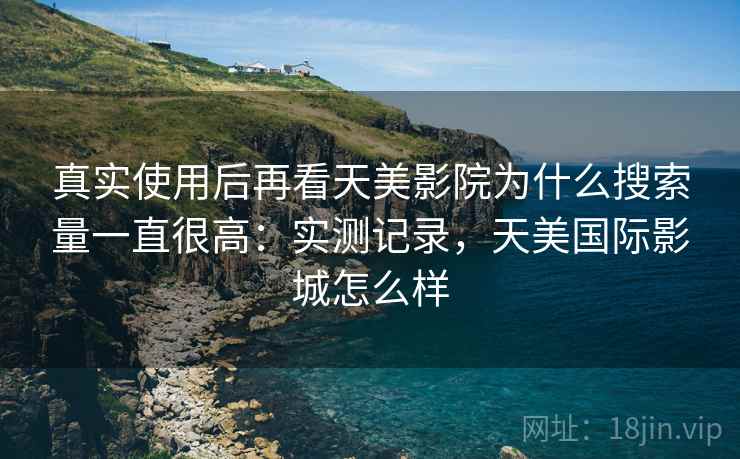 真实使用后再看天美影院为什么搜索量一直很高:实测记录,天美国际影城怎么样 真实使用后再看天美影院为什么搜索量一直很高:实测记录,天美国际影城怎么样